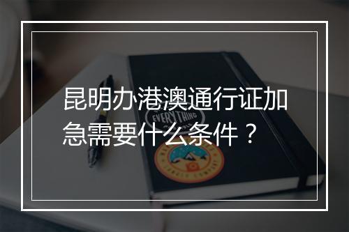 昆明办港澳通行证加急需要什么条件？