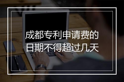 成都专利申请费的日期不得超过几天