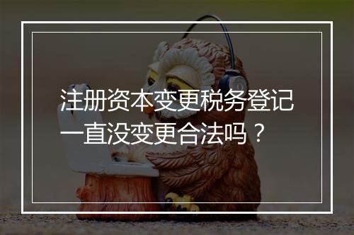 注册资本变更税务登记一直没变更合法吗？