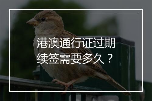 港澳通行证过期续签需要多久？