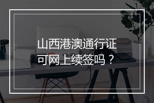 山西港澳通行证可网上续签吗？
