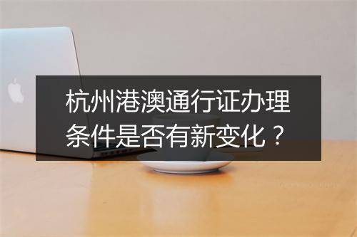 杭州港澳通行证办理条件是否有新变化？