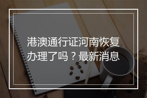 港澳通行证河南恢复办理了吗？最新消息