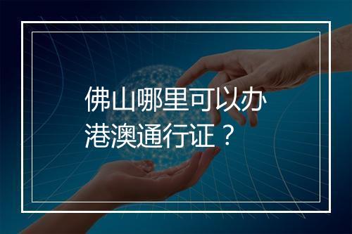 佛山哪里可以办港澳通行证？