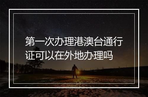 第一次办理港澳台通行证可以在外地办理吗