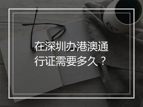 在深圳办港澳通行证需要多久？