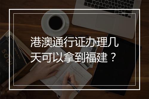 港澳通行证办理几天可以拿到福建？
