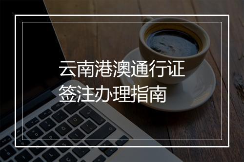 云南港澳通行证签注办理指南
