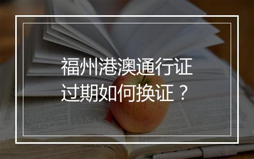 福州港澳通行证过期如何换证？