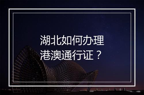 湖北如何办理港澳通行证？