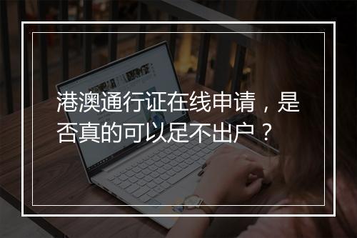 港澳通行证在线申请，是否真的可以足不出户？