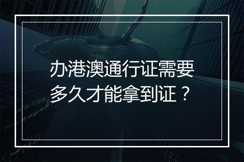 办港澳通行证需要多久才能拿到证？