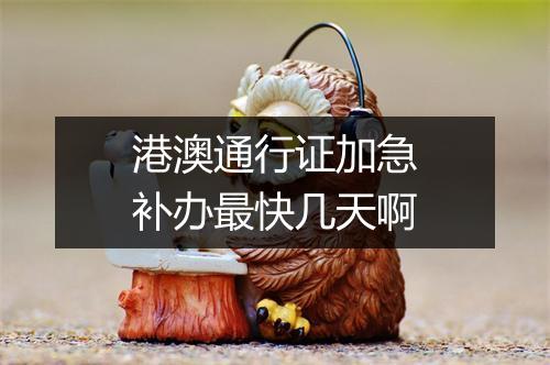 港澳通行证加急补办最快几天啊