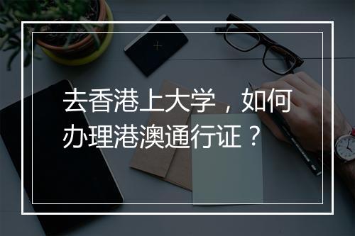 去香港上大学，如何办理港澳通行证？