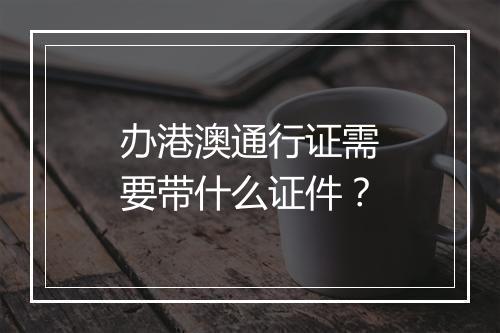 办港澳通行证需要带什么证件？