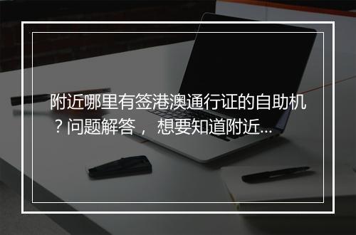 附近哪里有签港澳通行证的自助机？问题解答， 想要知道附近哪里有签港澳通行证的自助机，可以通过以下几种方式查询