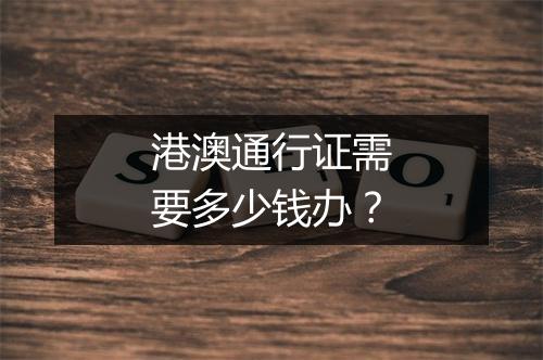 港澳通行证需要多少钱办？
