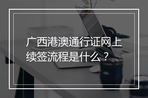 广西港澳通行证网上续签流程是什么？