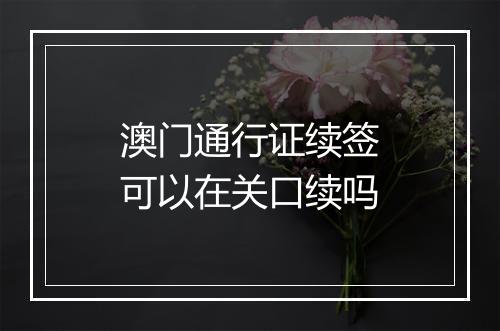 澳门通行证续签可以在关口续吗
