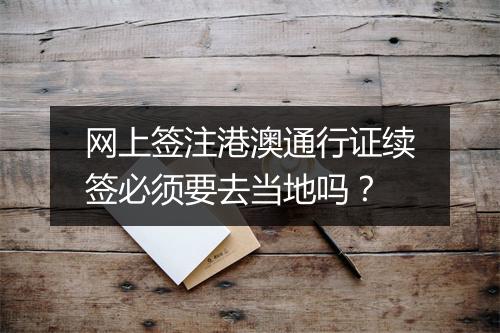 网上签注港澳通行证续签必须要去当地吗？