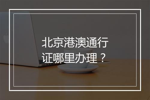北京港澳通行证哪里办理？