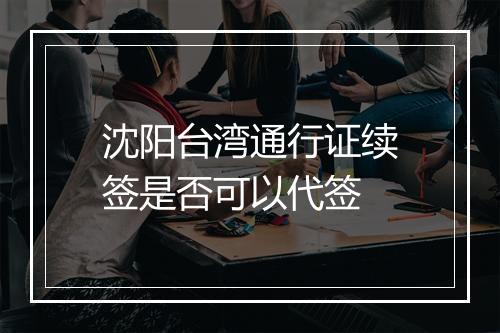 沈阳台湾通行证续签是否可以代签