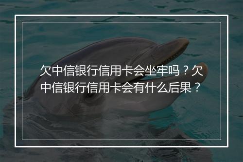 欠中信银行信用卡会坐牢吗？欠中信银行信用卡会有什么后果？