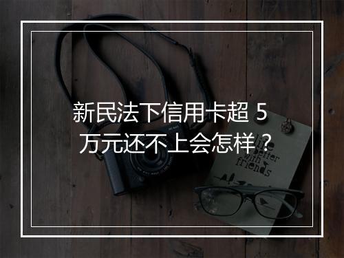 新民法下信用卡超 5 万元还不上会怎样？