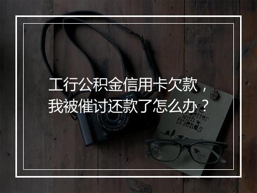 工行公积金信用卡欠款，我被催讨还款了怎么办？