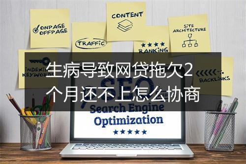 生病导致网贷拖欠2个月还不上怎么协商