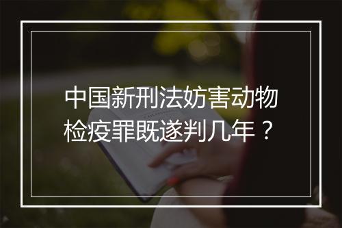 中国新刑法妨害动物检疫罪既遂判几年？