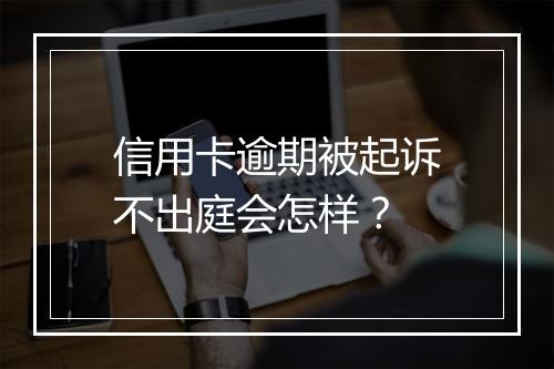 信用卡逾期被起诉不出庭会怎样？
