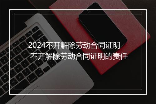 2024不开解除劳动合同证明 不开解除劳动合同证明的责任