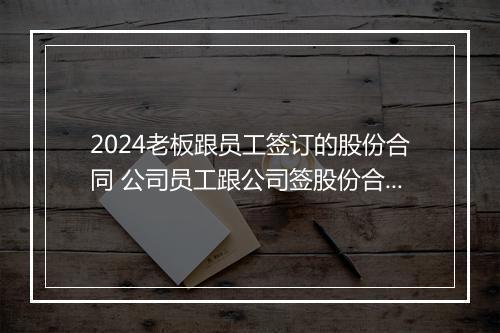 2024老板跟员工签订的股份合同 公司员工跟公司签股份合同