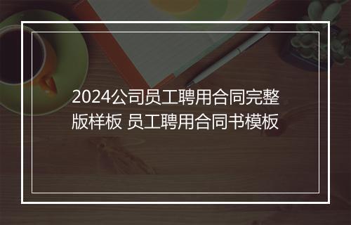 2024公司员工聘用合同完整版样板 员工聘用合同书模板