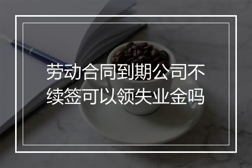 劳动合同到期公司不续签可以领失业金吗