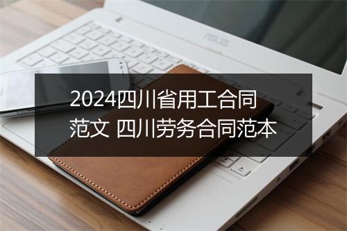2024四川省用工合同范文 四川劳务合同范本