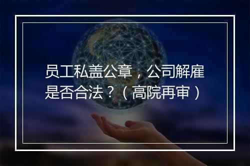 员工私盖公章，公司解雇是否合法？（高院再审）