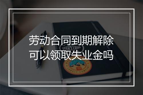 劳动合同到期解除可以领取失业金吗