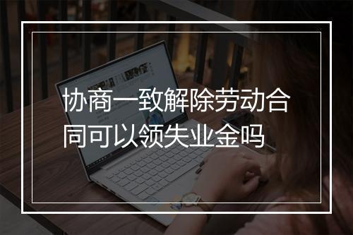 协商一致解除劳动合同可以领失业金吗