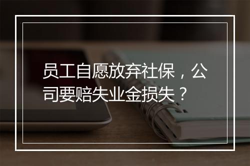 员工自愿放弃社保，公司要赔失业金损失？