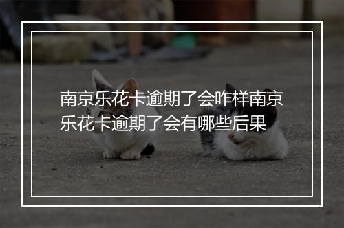 南京乐花卡逾期了会咋样南京乐花卡逾期了会有哪些后果