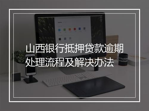 山西银行抵押贷款逾期处理流程及解决办法
