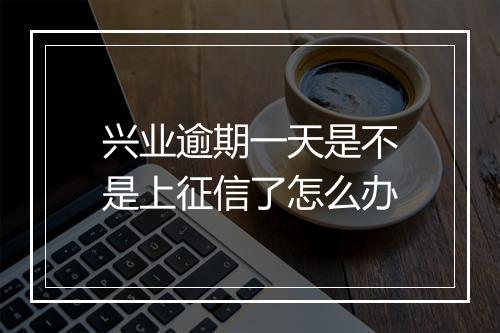 兴业逾期一天是不是上征信了怎么办