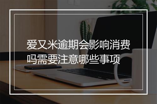 爱又米逾期会影响消费吗需要注意哪些事项