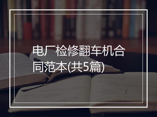 电厂检修翻车机合同范本(共5篇)