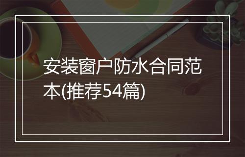 安装窗户防水合同范本(推荐54篇)