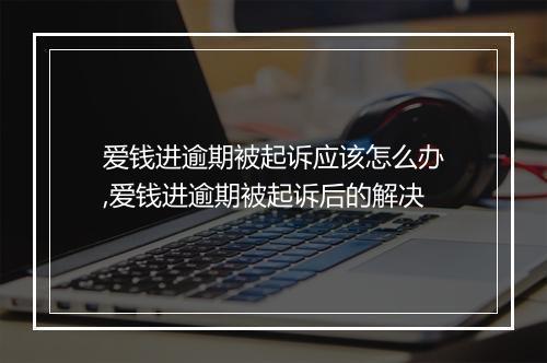 爱钱进逾期被起诉应该怎么办,爱钱进逾期被起诉后的解决