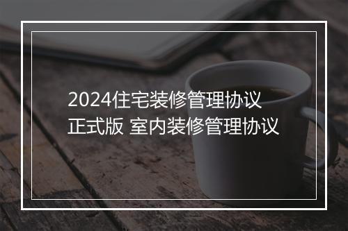 2024住宅装修管理协议正式版 室内装修管理协议
