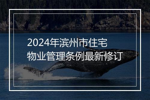 2024年滨州市住宅物业管理条例最新修订